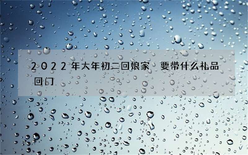 2022年大年初二回娘家 要带什么礼品回门